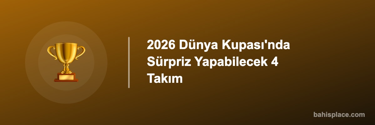 2026 Dünya Kupası'nda Sürpriz Yapabilecek 4 Takım