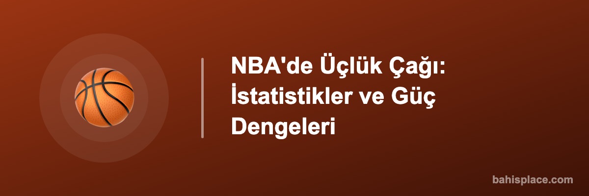 NBA'de Üçlük Çağı: İstatistikler ve Güç Dengeleri
